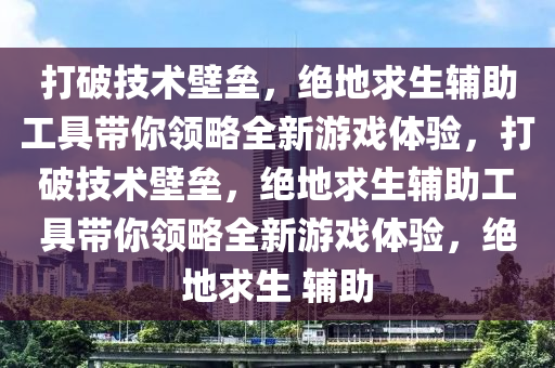 打破技术壁垒，绝地求生辅助工具带你领略全新游戏体验，打破技术壁垒，绝地求生辅助工具带你领略全新游戏体验，绝地求生 辅助