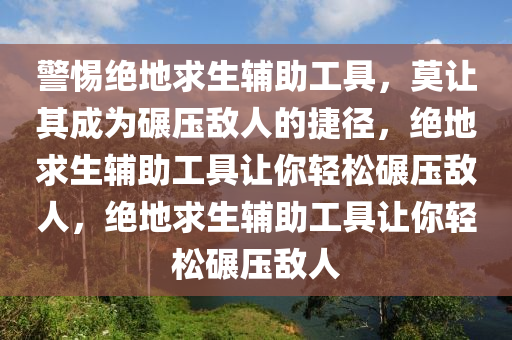 警惕绝地求生辅助工具，莫让其成为碾压敌人的捷径，绝地求生辅助工具让你轻松碾压敌人，绝地求生辅助工具让你轻松碾压敌人