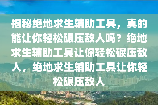 揭秘绝地求生辅助工具，真的能让你轻松碾压敌人吗？绝地求生辅助工具让你轻松碾压敌人，绝地求生辅助工具让你轻松碾压敌人