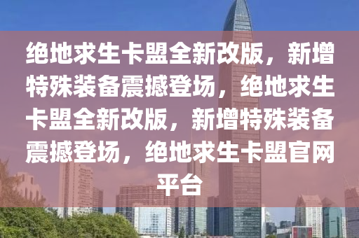 绝地求生卡盟全新改版，新增特殊装备震撼登场，绝地求生卡盟全新改版，新增特殊装备震撼登场，绝地求生卡盟官网平台
