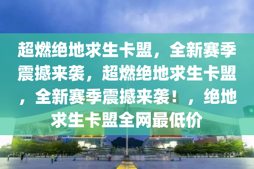 超燃绝地求生卡盟，全新赛季震撼来袭，超燃绝地求生卡盟，全新赛季震撼来袭！，绝地求生卡盟全网最低价