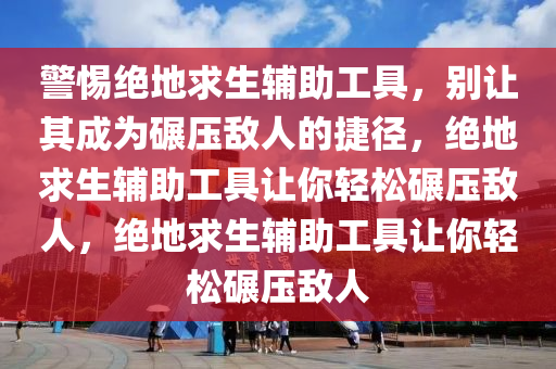 警惕绝地求生辅助工具，别让其成为碾压敌人的捷径，绝地求生辅助工具让你轻松碾压敌人，绝地求生辅助工具让你轻松碾压敌人