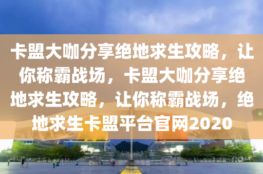 卡盟大咖分享绝地求生攻略，让你称霸战场，卡盟大咖分享绝地求生攻略，让你称霸战场，绝地求生卡盟平台官网2020