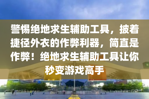 警惕绝地求生辅助工具，披着捷径外衣的作弊利器，简直是作弊！绝地求生辅助工具让你秒变游戏高手
