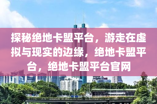 探秘绝地卡盟平台，游走在虚拟与现实的边缘，绝地卡盟平台，绝地卡盟平台官网