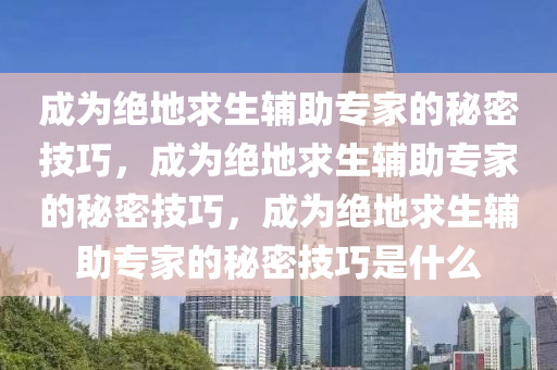 成为绝地求生辅助专家的秘密技巧，成为绝地求生辅助专家的秘密技巧，成为绝地求生辅助专家的秘密技巧是什么