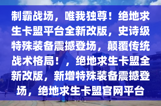 制霸战场，唯我独尊！绝地求生卡盟平台全新改版，史诗级特殊装备震撼登场，颠覆传统战术格局！，绝地求生卡盟全新改版，新增特殊装备震撼登场，绝地求生卡盟官网平台