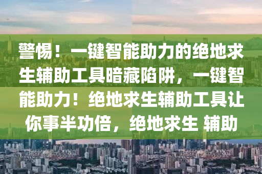 警惕！一键智能助力的绝地求生辅助工具暗藏陷阱，一键智能助力！绝地求生辅助工具让你事半功倍，绝地求生 辅助