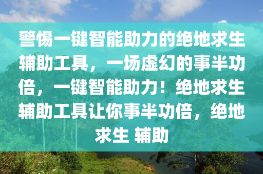 警惕一键智能助力的绝地求生辅助工具，一场虚幻的事半功倍，一键智能助力！绝地求生辅助工具让你事半功倍，绝地求生 辅助