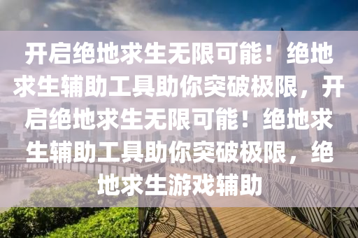 开启绝地求生无限可能！绝地求生辅助工具助你突破极限，开启绝地求生无限可能！绝地求生辅助工具助你突破极限，绝地求生游戏辅助