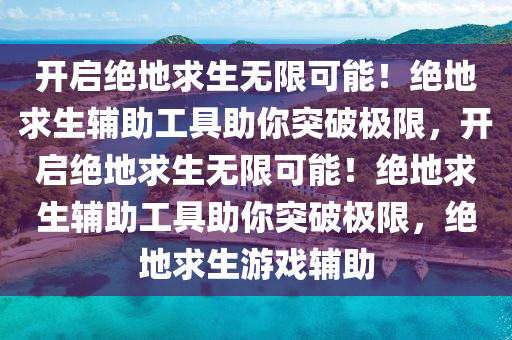 开启绝地求生无限可能！绝地求生辅助工具助你突破极限，开启绝地求生无限可能！绝地求生辅助工具助你突破极限，绝地求生游戏辅助