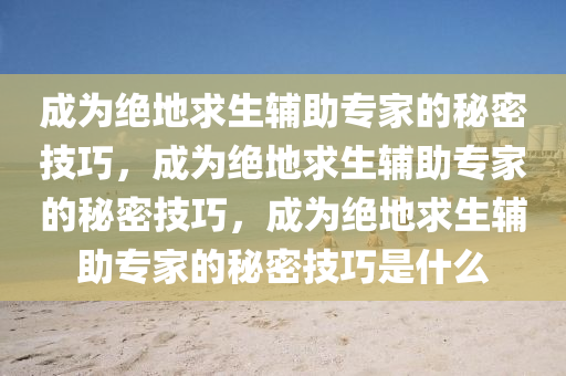 成为绝地求生辅助专家的秘密技巧，成为绝地求生辅助专家的秘密技巧，成为绝地求生辅助专家的秘密技巧是什么