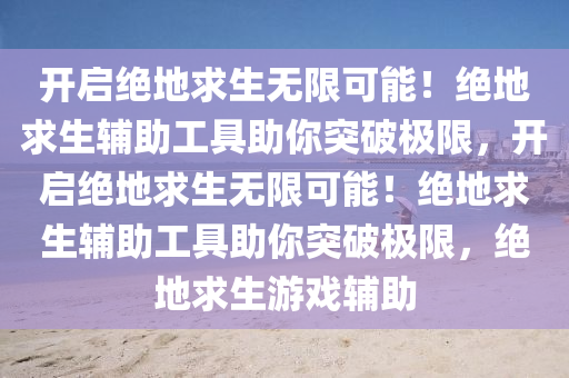 开启绝地求生无限可能！绝地求生辅助工具助你突破极限，开启绝地求生无限可能！绝地求生辅助工具助你突破极限，绝地求生游戏辅助