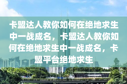 卡盟达人教你如何在绝地求生中一战成名，卡盟达人教你如何在绝地求生中一战成名，卡盟平台绝地求生