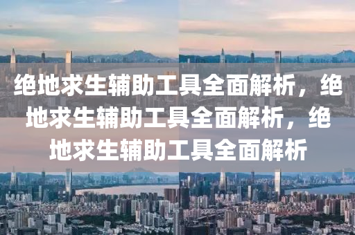 绝地求生辅助工具全面解析，绝地求生辅助工具全面解析，绝地求生辅助工具全面解析