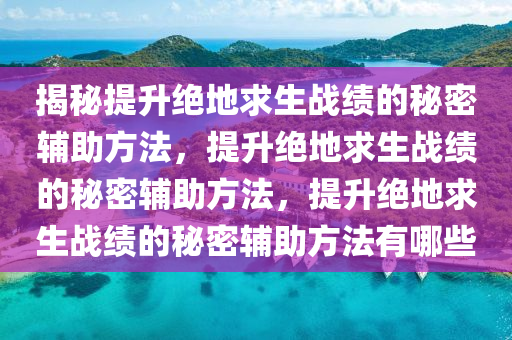 揭秘提升绝地求生战绩的秘密辅助方法，提升绝地求生战绩的秘密辅助方法，提升绝地求生战绩的秘密辅助方法有哪些