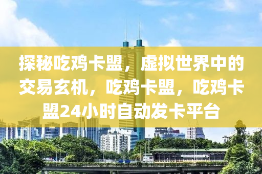 探秘吃鸡卡盟，虚拟世界中的交易玄机，吃鸡卡盟，吃鸡卡盟24小时自动发卡平台