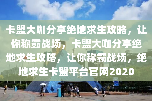 卡盟大咖分享绝地求生攻略，让你称霸战场，卡盟大咖分享绝地求生攻略，让你称霸战场，绝地求生卡盟平台官网2020