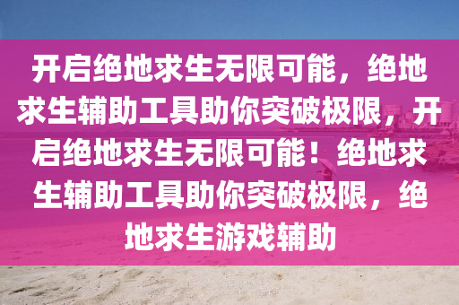 开启绝地求生无限可能，绝地求生辅助工具助你突破极限，开启绝地求生无限可能！绝地求生辅助工具助你突破极限，绝地求生游戏辅助