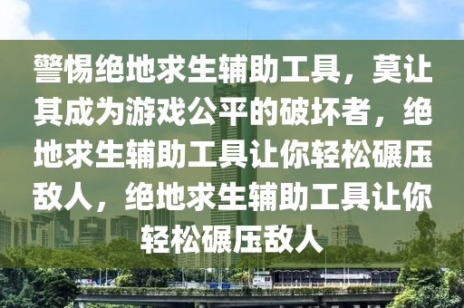 警惕绝地求生辅助工具，莫让其成为游戏公平的破坏者，绝地求生辅助工具让你轻松碾压敌人，绝地求生辅助工具让你轻松碾压敌人