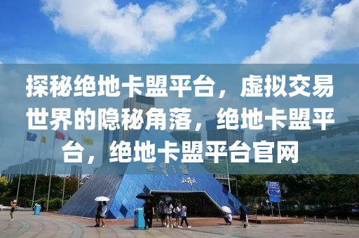探秘绝地卡盟平台，虚拟交易世界的隐秘角落，绝地卡盟平台，绝地卡盟平台官网