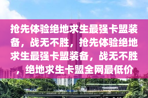 抢先体验绝地求生最强卡盟装备，战无不胜，抢先体验绝地求生最强卡盟装备，战无不胜，绝地求生卡盟全网最低价