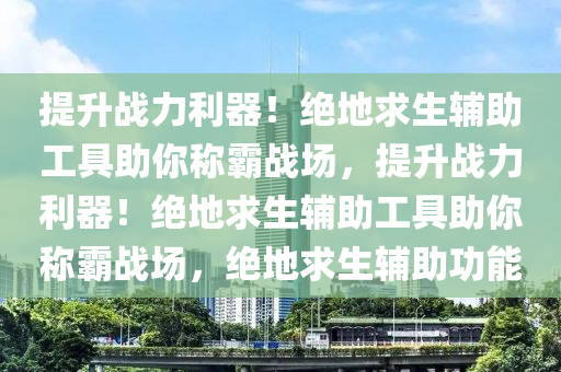 提升战力利器！绝地求生辅助工具助你称霸战场，提升战力利器！绝地求生辅助工具助你称霸战场，绝地求生辅助功能