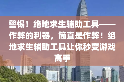 警惕！绝地求生辅助工具——作弊的利器，简直是作弊！绝地求生辅助工具让你秒变游戏高手