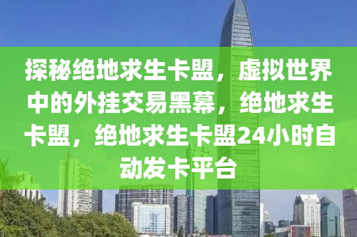 探秘绝地求生卡盟，虚拟世界中的外挂交易黑幕，绝地求生卡盟，绝地求生卡盟24小时自动发卡平台
