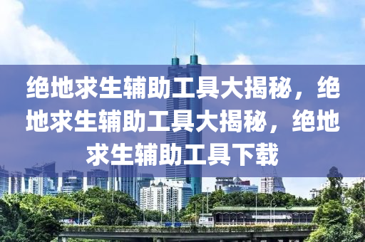 绝地求生辅助工具大揭秘，绝地求生辅助工具大揭秘，绝地求生辅助工具下载