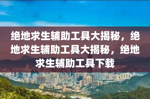 绝地求生辅助工具大揭秘，绝地求生辅助工具大揭秘，绝地求生辅助工具下载