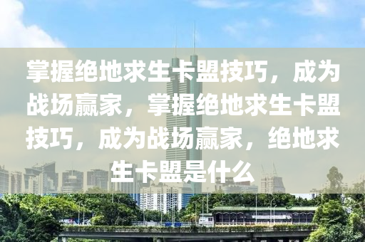 掌握绝地求生卡盟技巧，成为战场赢家，掌握绝地求生卡盟技巧，成为战场赢家，绝地求生卡盟是什么