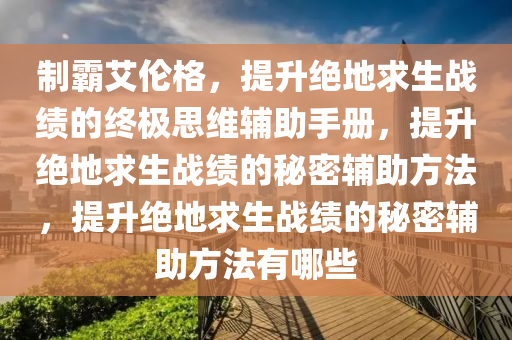 制霸艾伦格，提升绝地求生战绩的终极思维辅助手册，提升绝地求生战绩的秘密辅助方法，提升绝地求生战绩的秘密辅助方法有哪些