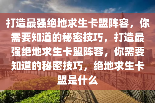 打造最强绝地求生卡盟阵容，你需要知道的秘密技巧，打造最强绝地求生卡盟阵容，你需要知道的秘密技巧，绝地求生卡盟是什么