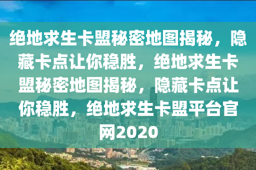 绝地求生卡盟秘密地图揭秘，隐藏卡点让你稳胜，绝地求生卡盟秘密地图揭秘，隐藏卡点让你稳胜，绝地求生卡盟平台官网2020