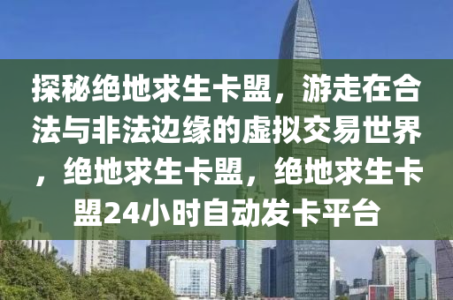 探秘绝地求生卡盟，游走在合法与非法边缘的虚拟交易世界，绝地求生卡盟，绝地求生卡盟24小时自动发卡平台