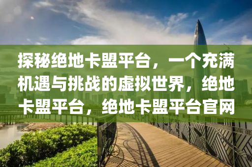 探秘绝地卡盟平台，一个充满机遇与挑战的虚拟世界，绝地卡盟平台，绝地卡盟平台官网