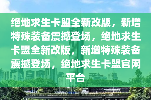 绝地求生卡盟全新改版，新增特殊装备震撼登场，绝地求生卡盟全新改版，新增特殊装备震撼登场，绝地求生卡盟官网平台