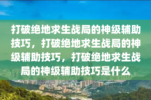 打破绝地求生战局的神级辅助技巧，打破绝地求生战局的神级辅助技巧，打破绝地求生战局的神级辅助技巧是什么