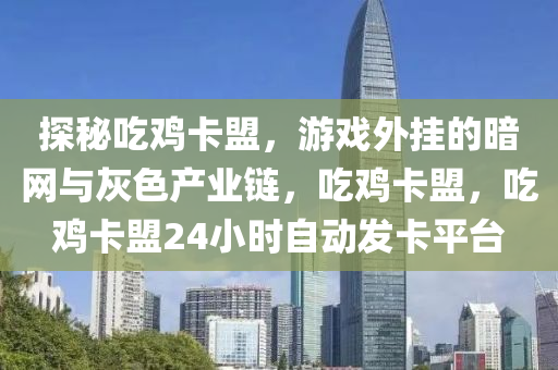 探秘吃鸡卡盟，游戏外挂的暗网与灰色产业链，吃鸡卡盟，吃鸡卡盟24小时自动发卡平台