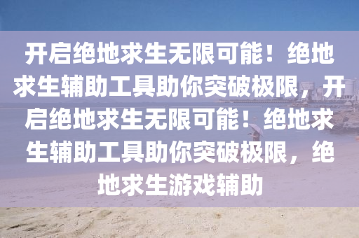 开启绝地求生无限可能！绝地求生辅助工具助你突破极限，开启绝地求生无限可能！绝地求生辅助工具助你突破极限，绝地求生游戏辅助