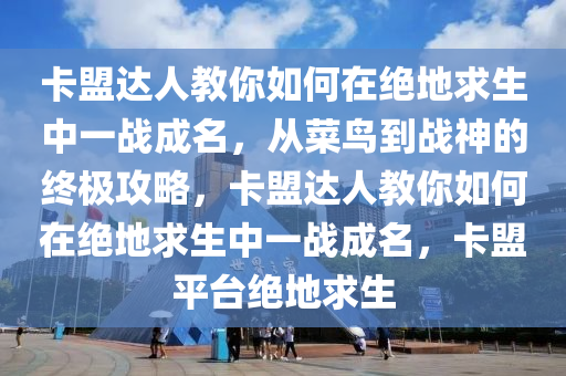 卡盟达人教你如何在绝地求生中一战成名，从菜鸟到战神的终极攻略，卡盟达人教你如何在绝地求生中一战成名，卡盟平台绝地求生