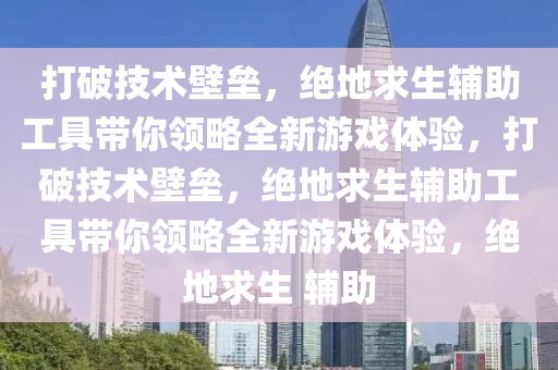 打破技术壁垒，绝地求生辅助工具带你领略全新游戏体验，打破技术壁垒，绝地求生辅助工具带你领略全新游戏体验，绝地求生 辅助
