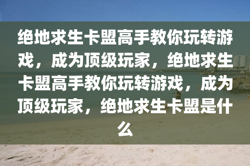 绝地求生卡盟高手教你玩转游戏，成为顶级玩家，绝地求生卡盟高手教你玩转游戏，成为顶级玩家，绝地求生卡盟是什么