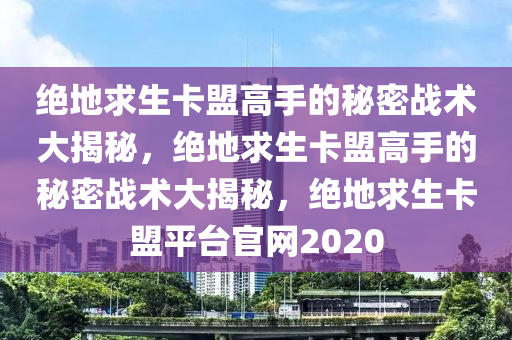 绝地求生卡盟高手的秘密战术大揭秘，绝地求生卡盟高手的秘密战术大揭秘，绝地求生卡盟平台官网2020