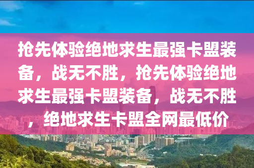 抢先体验绝地求生最强卡盟装备，战无不胜，抢先体验绝地求生最强卡盟装备，战无不胜，绝地求生卡盟全网最低价