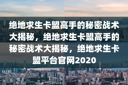 绝地求生卡盟高手的秘密战术大揭秘，绝地求生卡盟高手的秘密战术大揭秘，绝地求生卡盟平台官网2020