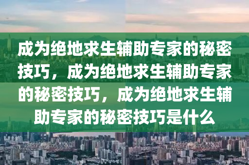 成为绝地求生辅助专家的秘密技巧，成为绝地求生辅助专家的秘密技巧，成为绝地求生辅助专家的秘密技巧是什么