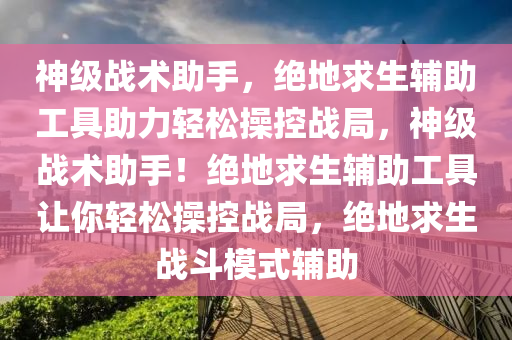 神级战术助手，绝地求生辅助工具助力轻松操控战局，神级战术助手！绝地求生辅助工具让你轻松操控战局，绝地求生战斗模式辅助