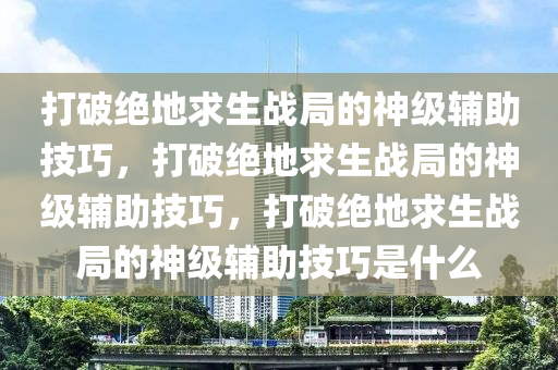 打破绝地求生战局的神级辅助技巧，打破绝地求生战局的神级辅助技巧，打破绝地求生战局的神级辅助技巧是什么